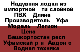 Надувная лодка из импортной 5-ти слойной ПВХ › Длина ­ 2 › Производитель ­ Уфа › Модель ­ Легион 240 › Цена ­ 8 500 - Башкортостан респ., Уфимский р-н, Авдон с. Водная техника » Надувные лодки   . Башкортостан респ.